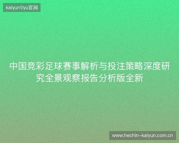 中国竞彩足球赛事解析与投注策略深度研究全景观察报告分析版全新